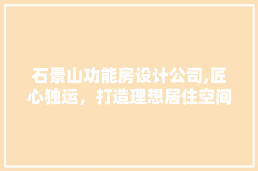 石景山功能房设计公司,匠心独运，打造理想居住空间