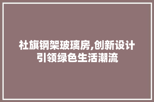 社旗钢架玻璃房,创新设计引领绿色生活潮流