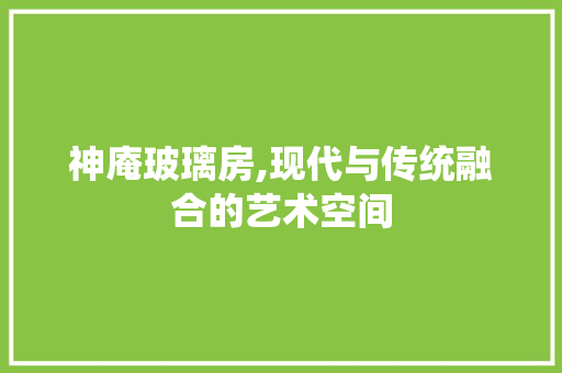 神庵玻璃房,现代与传统融合的艺术空间