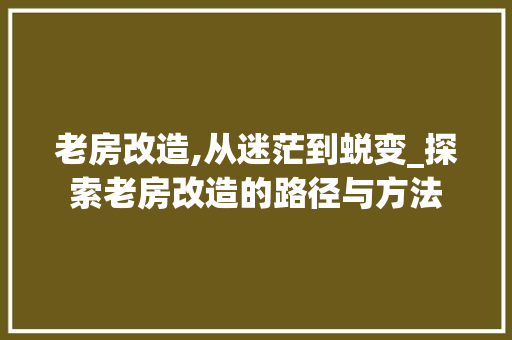 老房改造,从迷茫到蜕变_探索老房改造的路径与方法
