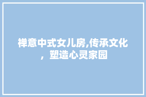禅意中式女儿房,传承文化，塑造心灵家园
