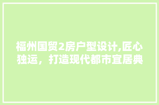福州国贸2房户型设计,匠心独运，打造现代都市宜居典范