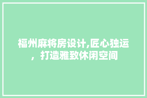 福州麻将房设计,匠心独运，打造雅致休闲空间