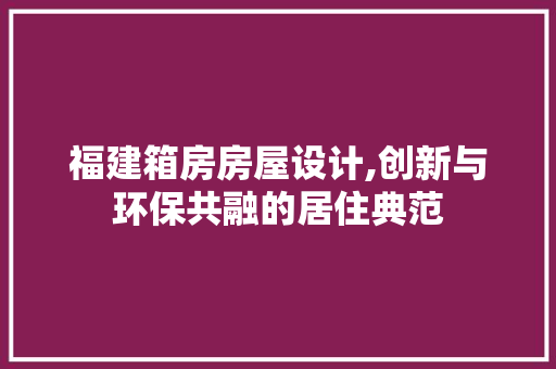 福建箱房房屋设计,创新与环保共融的居住典范
