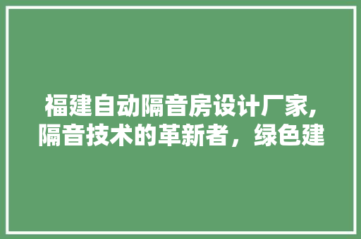 福建自动隔音房设计厂家,隔音技术的革新者，绿色建筑的推动者