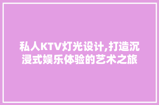 私人KTV灯光设计,打造沉浸式娱乐体验的艺术之旅