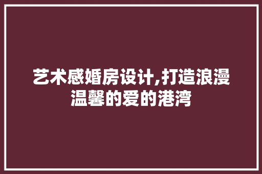 艺术感婚房设计,打造浪漫温馨的爱的港湾