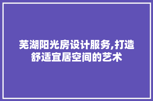 芜湖阳光房设计服务,打造舒适宜居空间的艺术