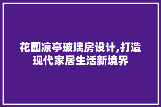花园凉亭玻璃房设计,打造现代家居生活新境界