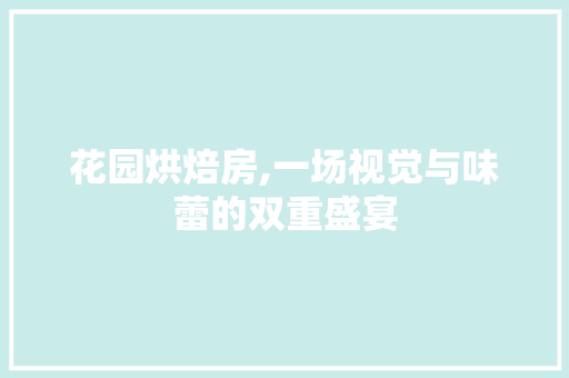 花园烘焙房,一场视觉与味蕾的双重盛宴