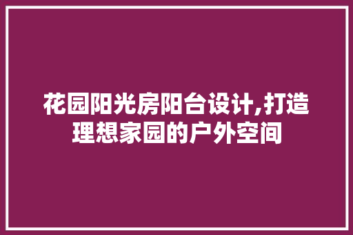 花园阳光房阳台设计,打造理想家园的户外空间