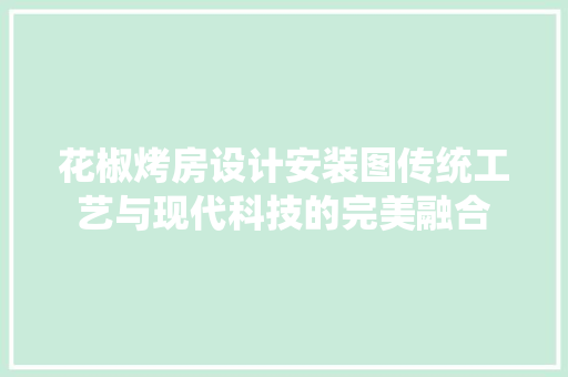 花椒烤房设计安装图传统工艺与现代科技的完美融合
