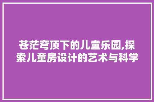 苍茫穹顶下的儿童乐园,探索儿童房设计的艺术与科学