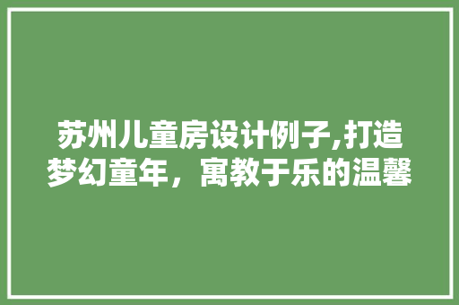 苏州儿童房设计例子,打造梦幻童年，寓教于乐的温馨空间