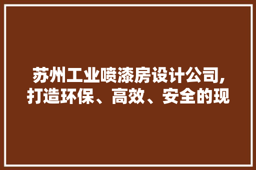 苏州工业喷漆房设计公司,打造环保、高效、安全的现代喷漆环境