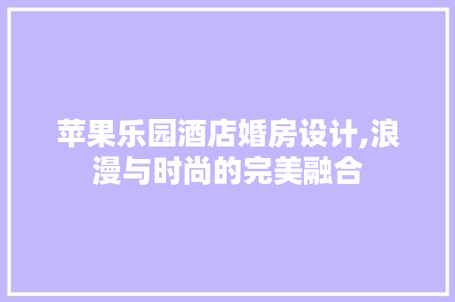苹果乐园酒店婚房设计,浪漫与时尚的完美融合