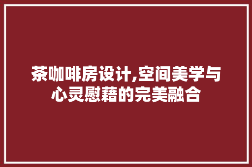 茶咖啡房设计,空间美学与心灵慰藉的完美融合