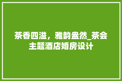 茶香四溢，雅韵盎然_茶会主题酒店婚房设计