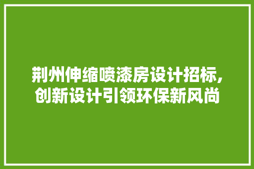 荆州伸缩喷漆房设计招标,创新设计引领环保新风尚