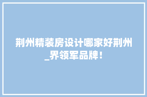 荆州精装房设计哪家好荆州_界领军品牌！