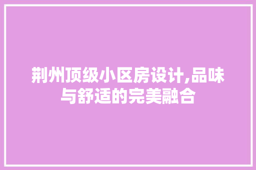 荆州顶级小区房设计,品味与舒适的完美融合
