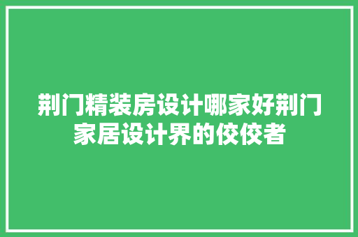 荆门精装房设计哪家好荆门家居设计界的佼佼者