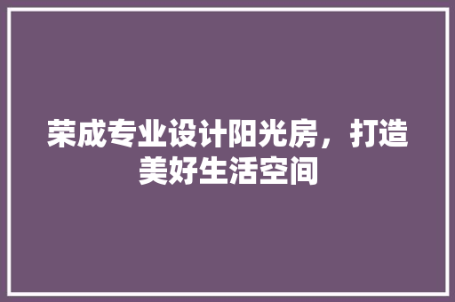 荣成专业设计阳光房，打造美好生活空间