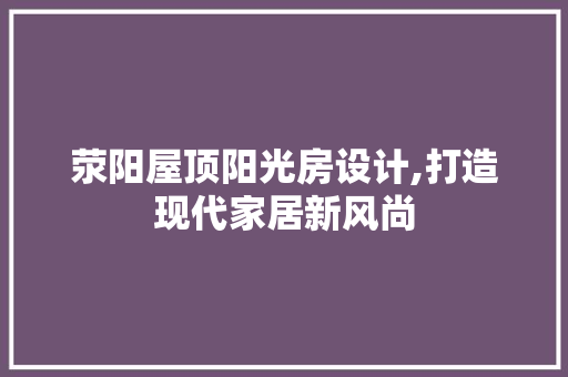 荥阳屋顶阳光房设计,打造现代家居新风尚