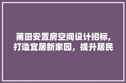 莆田安置房空间设计招标,打造宜居新家园，提升居民生活品质