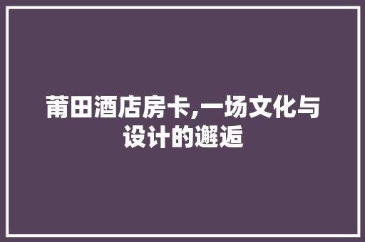 莆田酒店房卡,一场文化与设计的邂逅
