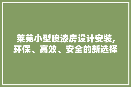 莱芜小型喷漆房设计安装,环保、高效、安全的新选择