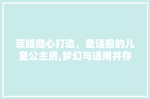 菲姐倾心打造，童话般的儿童公主房,梦幻与适用并存