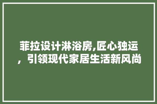 菲拉设计淋浴房,匠心独运，引领现代家居生活新风尚