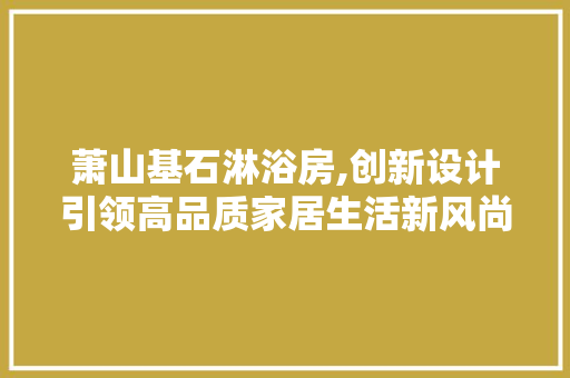 萧山基石淋浴房,创新设计引领高品质家居生活新风尚