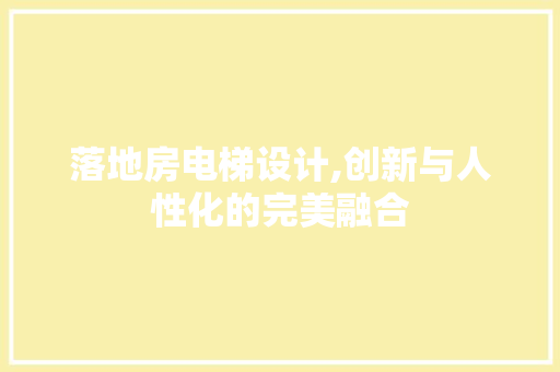 落地房电梯设计,创新与人性化的完美融合