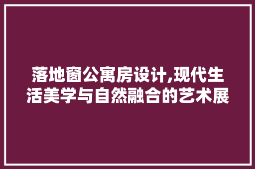 落地窗公寓房设计,现代生活美学与自然融合的艺术展现