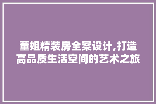 董姐精装房全案设计,打造高品质生活空间的艺术之旅