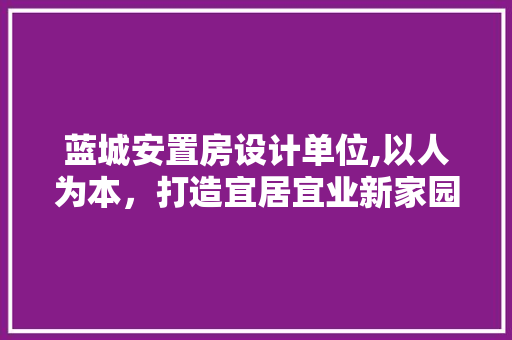 蓝城安置房设计单位,以人为本，打造宜居宜业新家园