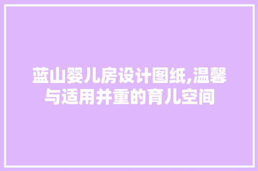 蓝山婴儿房设计图纸,温馨与适用并重的育儿空间