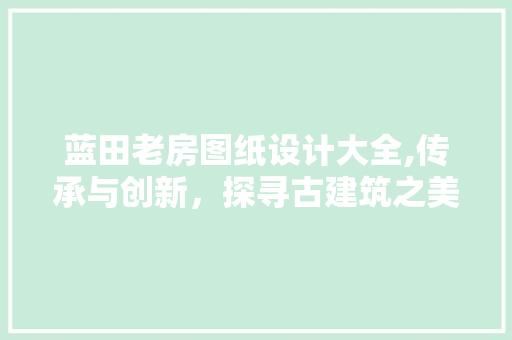 蓝田老房图纸设计大全,传承与创新，探寻古建筑之美