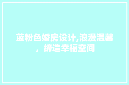 蓝粉色婚房设计,浪漫温馨，缔造幸福空间