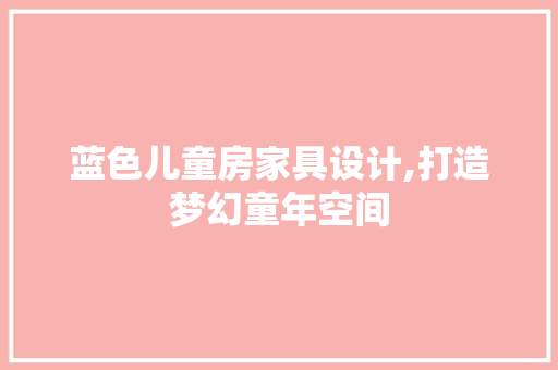 蓝色儿童房家具设计,打造梦幻童年空间