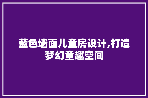 蓝色墙面儿童房设计,打造梦幻童趣空间