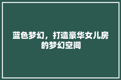 蓝色梦幻，打造豪华女儿房的梦幻空间
