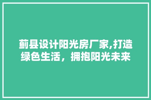 蓟县设计阳光房厂家,打造绿色生活，拥抱阳光未来
