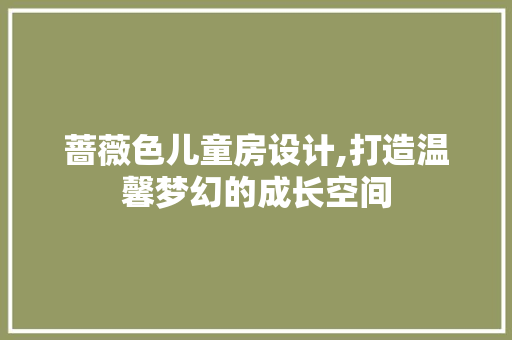 蔷薇色儿童房设计,打造温馨梦幻的成长空间