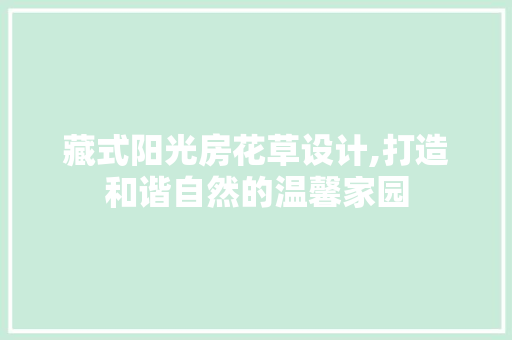 藏式阳光房花草设计,打造和谐自然的温馨家园