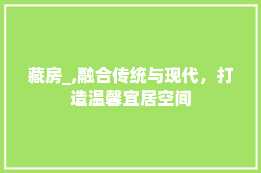 藏房_,融合传统与现代，打造温馨宜居空间