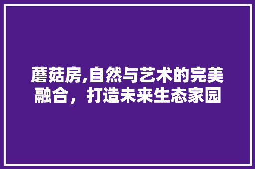 蘑菇房,自然与艺术的完美融合，打造未来生态家园