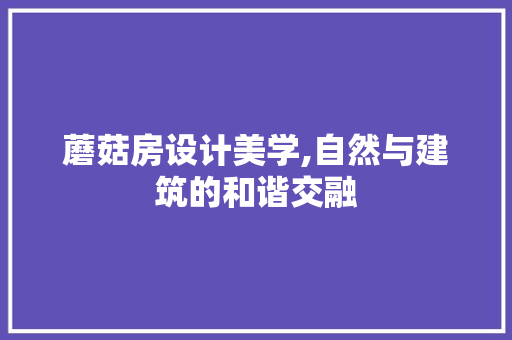 蘑菇房设计美学,自然与建筑的和谐交融